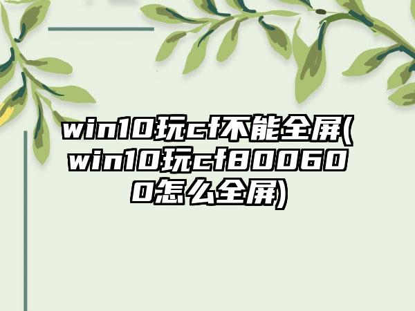 win10玩cf不能全屏(win10玩cf800600怎么全屏)