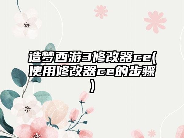 造梦西游3修改器ce(使用修改器ce的步骤)