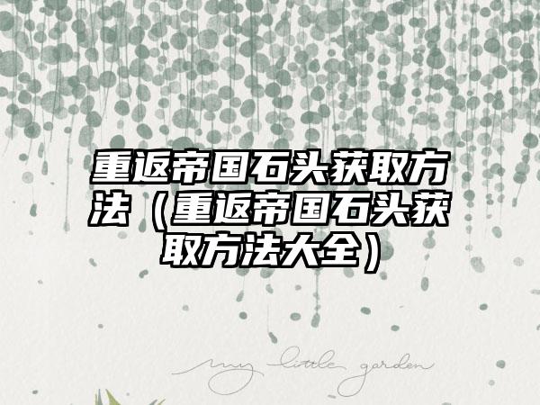 重返帝国石头获取方法（重返帝国石头获取方法大全）