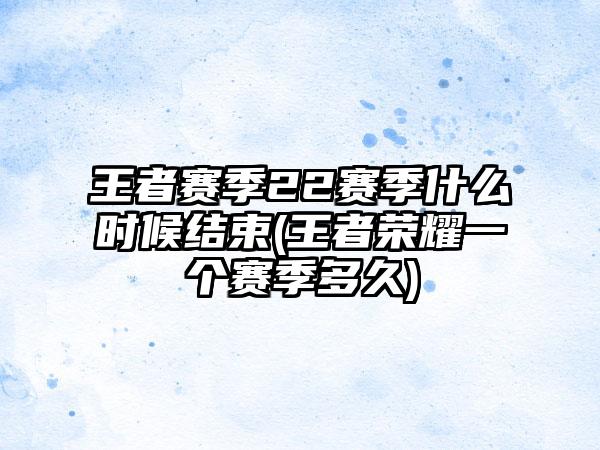 王者赛季22赛季什么时候结束(王者荣耀一个赛季多久)