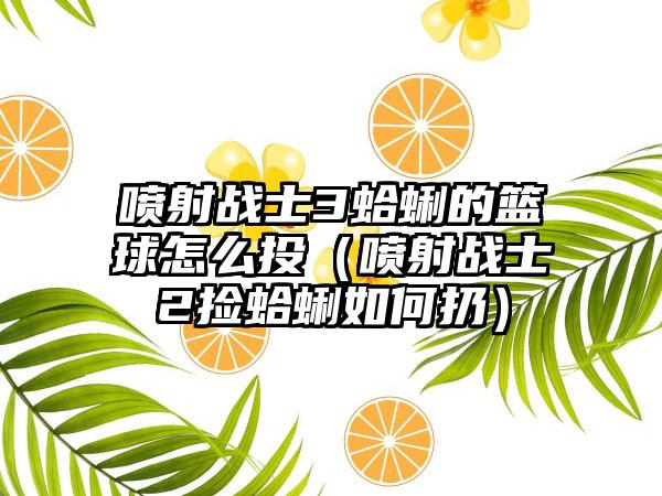 喷射战士3蛤蜊的篮球怎么投（喷射战士2捡蛤蜊如何扔）