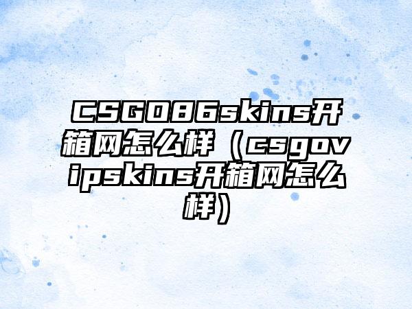 CSGO86skins开箱网怎么样（csgovipskins开箱网怎么样）