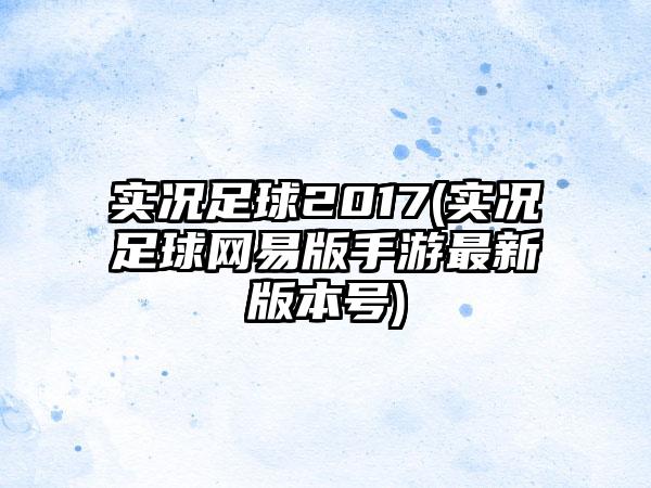 实况足球2017(实况足球网易版手游最新版本号)