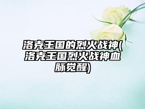 洛克王国的烈火战神(洛克王国烈火战神血脉觉醒)