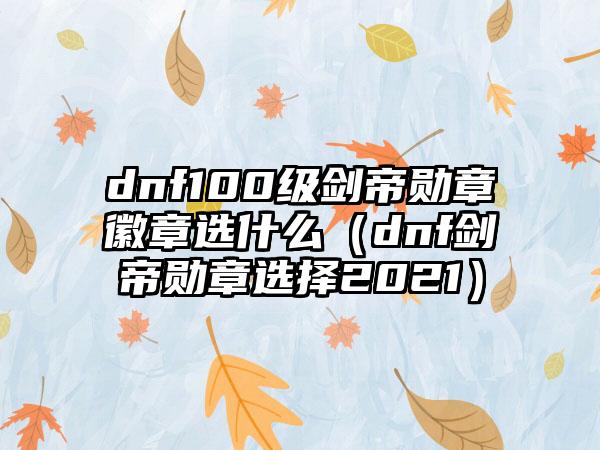dnf100级剑帝勋章徽章选什么（dnf剑帝勋章选择2021）