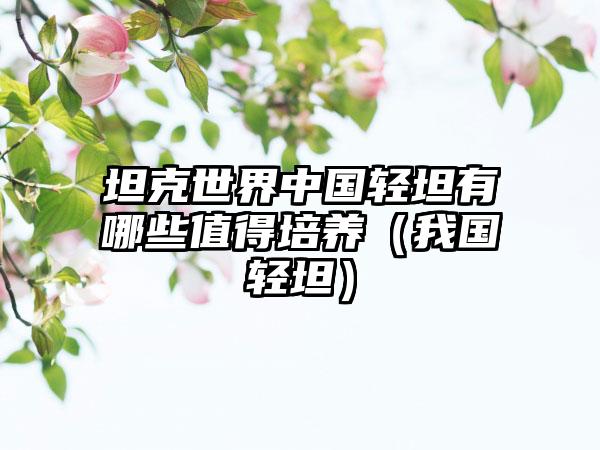 坦克世界中国轻坦有哪些值得培养（我国轻坦）