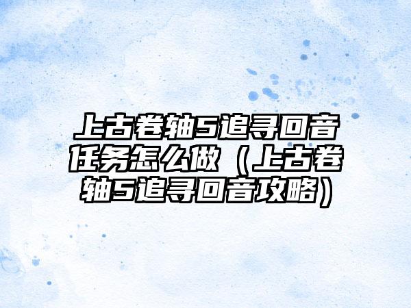 上古卷轴5追寻回音任务怎么做（上古卷轴5追寻回音攻略）