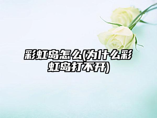 彩虹岛怎么(为什么彩虹岛打不开)