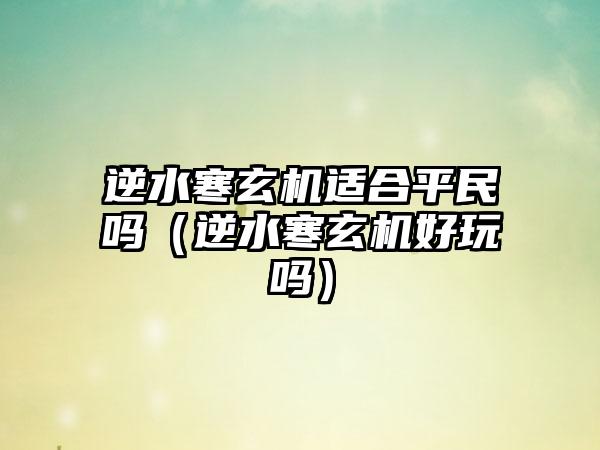 逆水寒玄机适合平民吗（逆水寒玄机好玩吗）