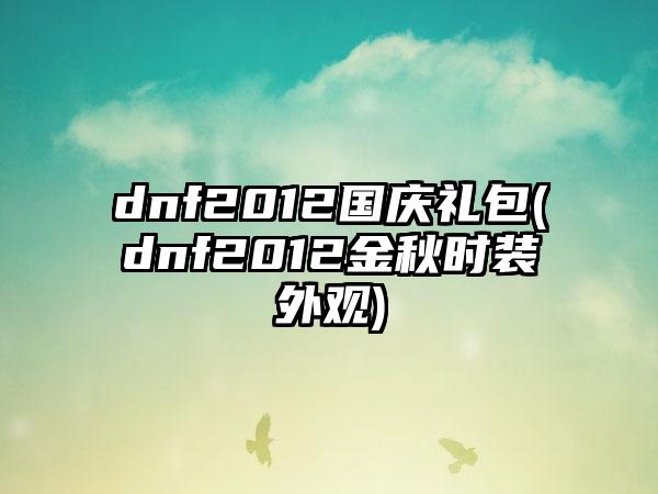dnf2012国庆礼包(dnf2012金秋时装外观)