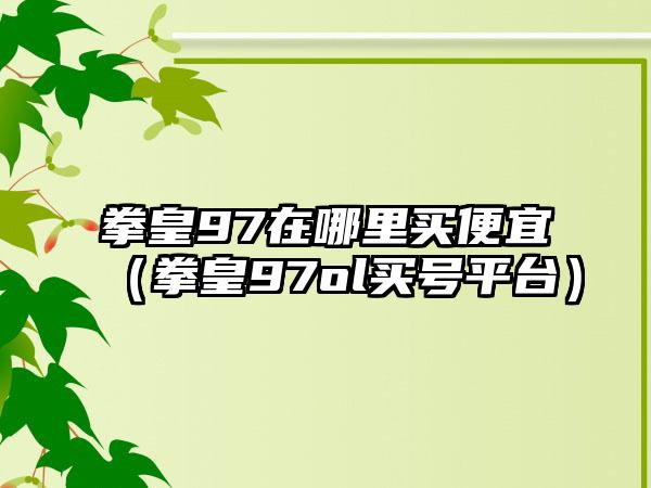 拳皇97在哪里买便宜（拳皇97ol买号平台）