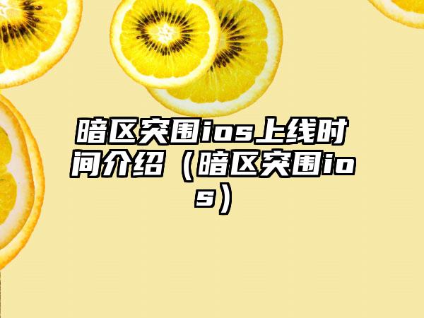 暗区突围ios上线时间介绍（暗区突围ios）