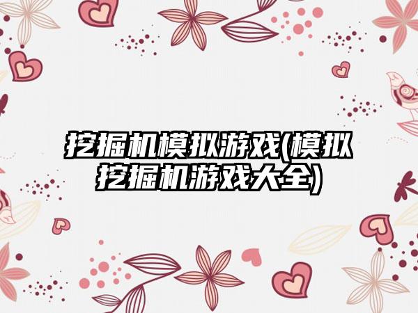 挖掘机模拟游戏(模拟挖掘机游戏大全)