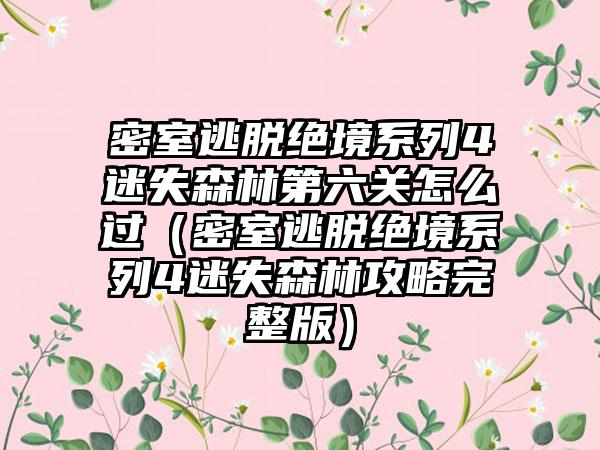 密室逃脱绝境系列4迷失森林第六关怎么过（密室逃脱绝境系列4迷失森林攻略完整版）