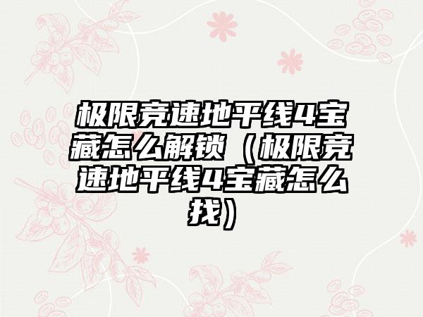 极限竞速地平线4宝藏怎么解锁（极限竞速地平线4宝藏怎么找）