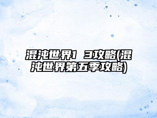 混沌世界1 3攻略(混沌世界第五季攻略)