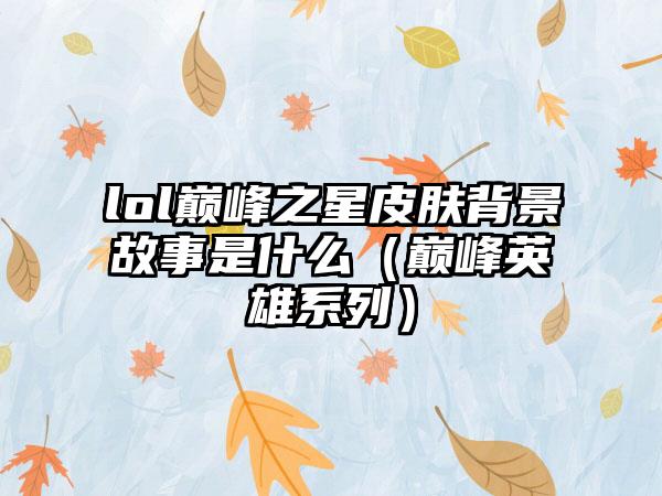lol巅峰之星皮肤背景故事是什么（巅峰英雄系列）