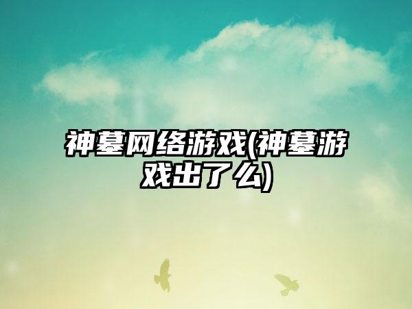 神墓网络游戏(神墓游戏出了么)