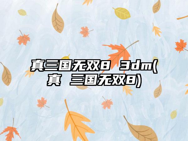真三国无双8 3dm(真 三国无双8)