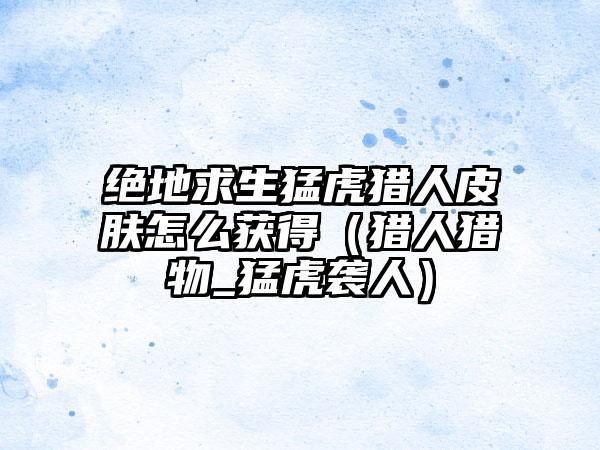 绝地求生猛虎猎人皮肤怎么获得（猎人猎物_猛虎袭人）