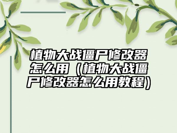 植物大战僵尸修改器怎么用（植物大战僵尸修改器怎么用教程）