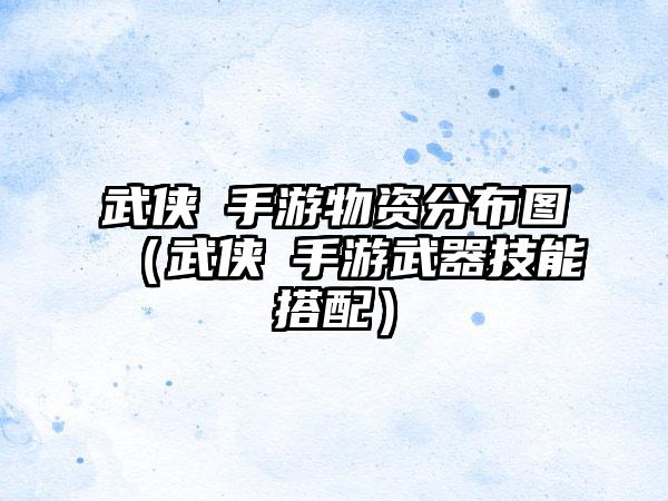 武侠乂手游物资分布图（武侠乂手游武器技能搭配）