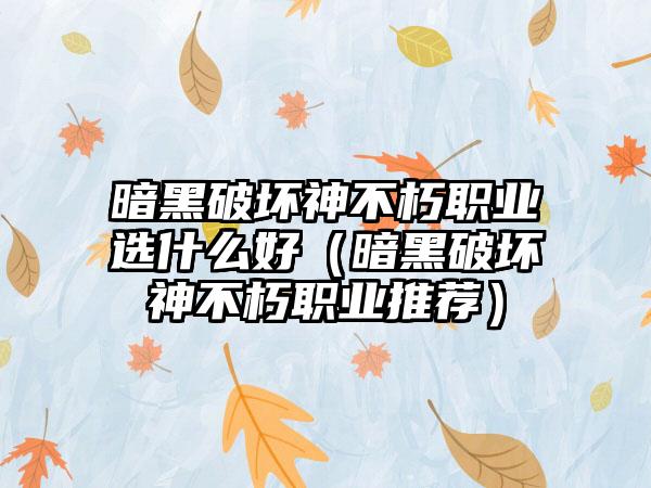 暗黑破坏神不朽职业选什么好（暗黑破坏神不朽职业推荐）