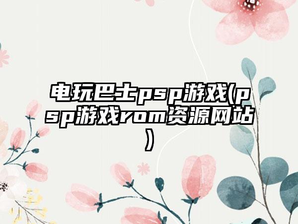 电玩巴士psp游戏(psp游戏rom资源网站)