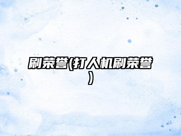 刷荣誉(打人机刷荣誉)