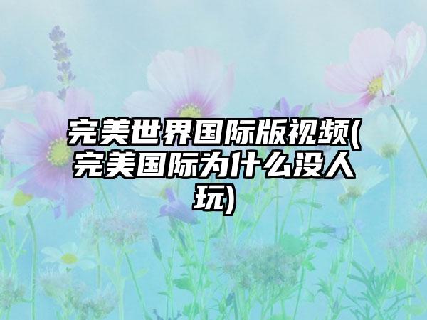 完美世界国际版视频(完美国际为什么没人玩)
