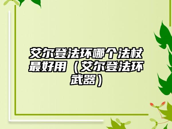艾尔登法环哪个法杖最好用（艾尔登法环武器）