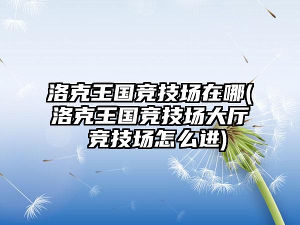 洛克王国竞技场在哪(洛克王国竞技场大厅 竞技场怎么进)