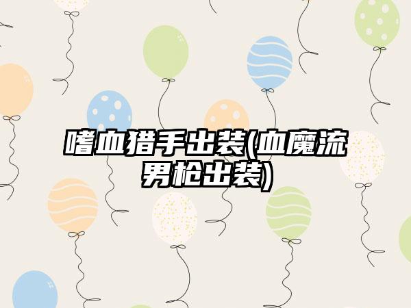 嗜血猎手出装(血魔流男枪出装)