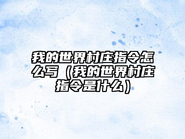 我的世界村庄指令怎么写（我的世界村庄指令是什么）