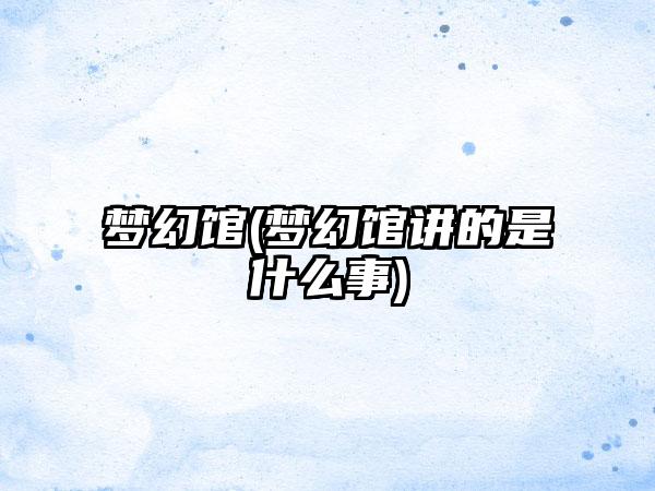 梦幻馆(梦幻馆讲的是什么事)