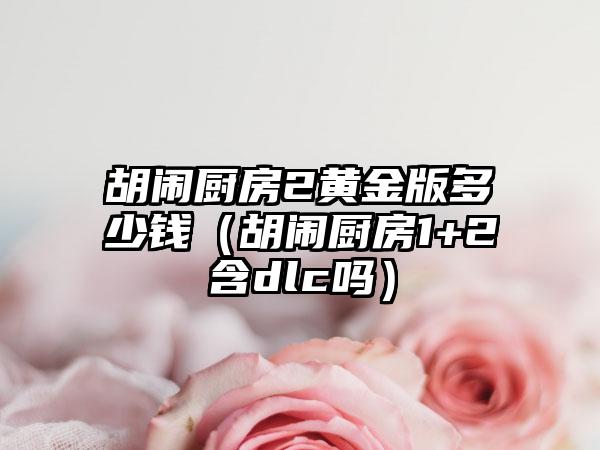 胡闹厨房2黄金版多少钱（胡闹厨房1+2含dlc吗）