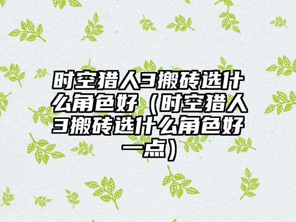 时空猎人3搬砖选什么角色好（时空猎人3搬砖选什么角色好一点）