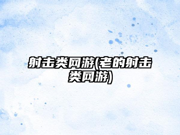 射击类网游(老的射击类网游)