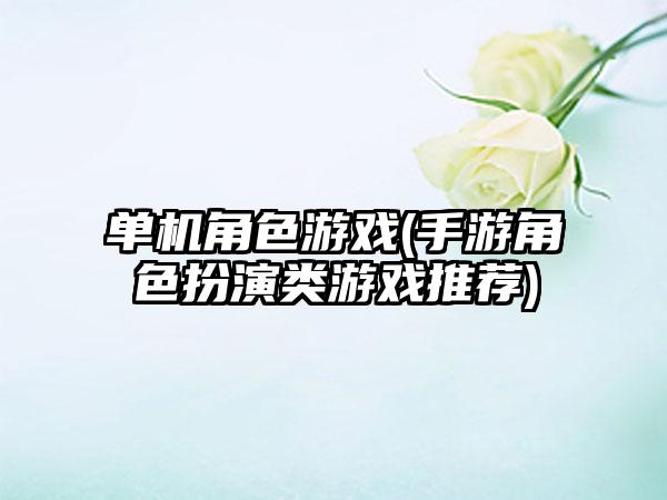 单机角色游戏(手游角色扮演类游戏推荐)