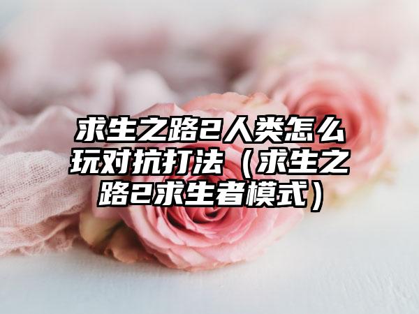 求生之路2人类怎么玩对抗打法（求生之路2求生者模式）