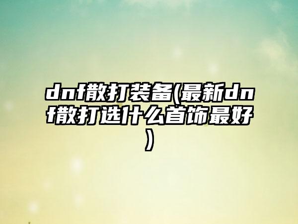 dnf散打装备(最新dnf散打选什么首饰最好)