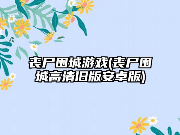 丧尸围城游戏(丧尸围城高清旧版安卓版)