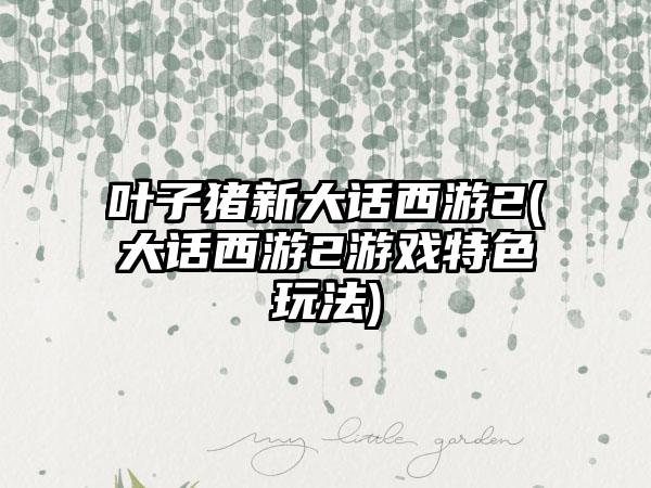 叶子猪新大话西游2(大话西游2游戏特色玩法)