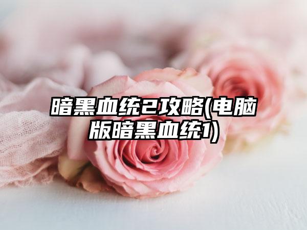 暗黑血统2攻略(电脑版暗黑血统1)