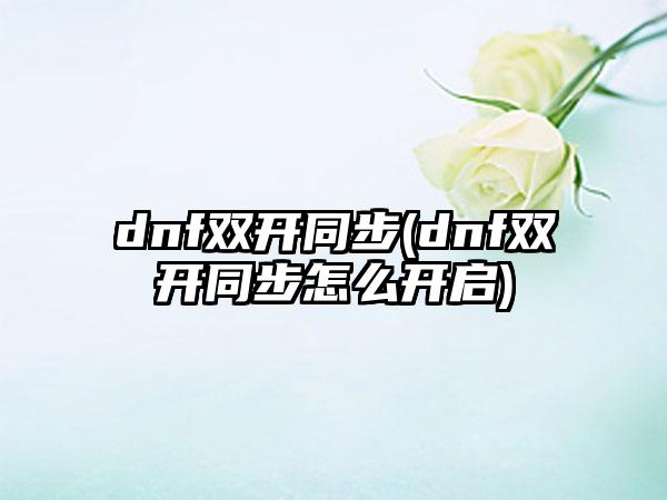 dnf双开同步(dnf双开同步怎么开启)