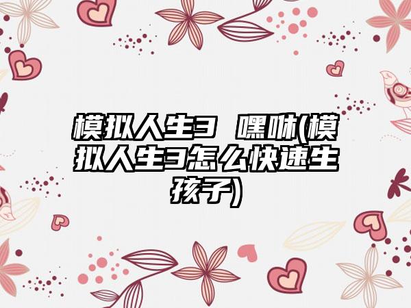 模拟人生3 嘿咻(模拟人生3怎么快速生孩子)