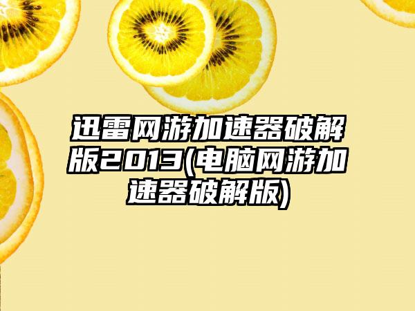 迅雷网游加速器破解版2013(电脑网游加速器破解版)