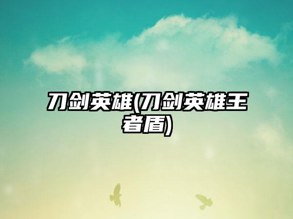 刀剑英雄(刀剑英雄王者盾)