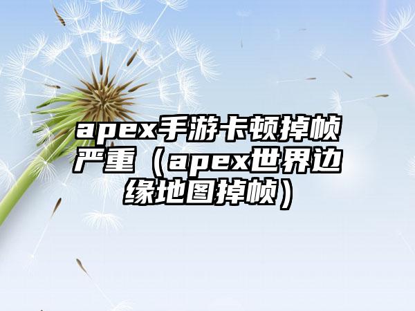 apex手游卡顿掉帧严重（apex世界边缘地图掉帧）