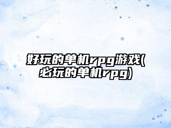 好玩的单机rpg游戏(必玩的单机rpg)